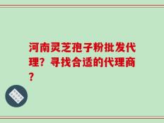 河南灵芝孢子粉批发代理？寻找合适的代理商？