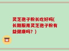灵芝孢子粉长吃好吗(长期服用灵芝孢子粉有益健康吗？)