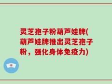 灵芝孢子粉葫芦娃牌(葫芦娃牌推出灵芝孢子粉，强化身体免疫力)