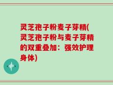 灵芝孢子粉麦子芽精(灵芝孢子粉与麦子芽精的双重叠加：强效护理身体)