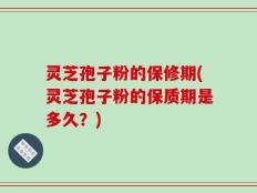 灵芝孢子粉的保修期(灵芝孢子粉的保质期是多久？)