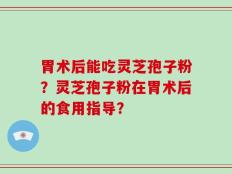 胃术后能吃灵芝孢子粉？灵芝孢子粉在胃术后的食用指导？