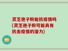 灵芝孢子粉能抗疫情吗(灵芝孢子粉可能具有抗击疫情的潜力)