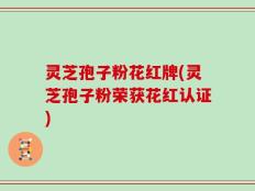 灵芝孢子粉花红牌(灵芝孢子粉荣获花红认证)