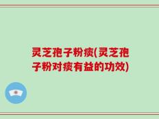 灵芝孢子粉痰(灵芝孢子粉对痰有益的功效)