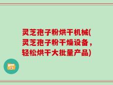灵芝孢子粉烘干机械(灵芝孢子粉干燥设备，轻松烘干大批量产品)