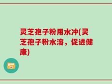 灵芝孢子粉用水冲(灵芝孢子粉水溶，促进健康)