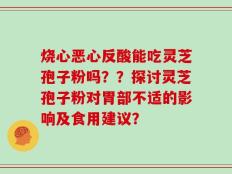 烧心恶心反酸能吃灵芝孢子粉吗？？探讨灵芝孢子粉对胃部不适的影响及食用建议？