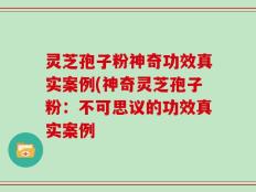 灵芝孢子粉神奇功效真实案例(神奇灵芝孢子粉：不可思议的功效真实案例