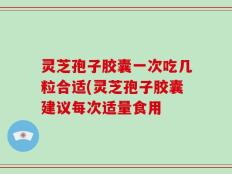 灵芝孢子胶囊一次吃几粒合适(灵芝孢子胶囊建议每次适量食用