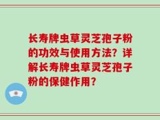 长寿牌虫草灵芝孢子粉的功效与使用方法？详解长寿牌虫草灵芝孢子粉的保健作用？