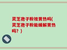 灵芝孢子粉祛胃热吗(灵芝孢子粉能缓解胃热吗？)