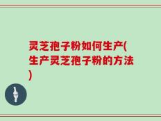 灵芝孢子粉如何生产(生产灵芝孢子粉的方法)