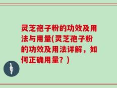 灵芝孢子粉的功效及用法与用量(灵芝孢子粉的功效及用法详解，如何正确用量？)
