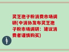 灵芝孢子粉消费市场调研(中消协发布灵芝孢子粉市场调研：建议消费者谨慎购买)