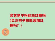 灵芝孢子粉能放红糖吗(灵芝孢子粉能添加红糖吗？)
