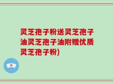 灵芝孢子粉送灵芝孢子油灵芝孢子油附赠优质灵芝孢子粉)