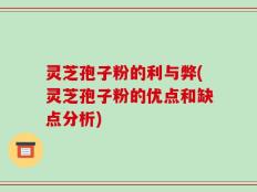 灵芝孢子粉的利与弊(灵芝孢子粉的优点和缺点分析)