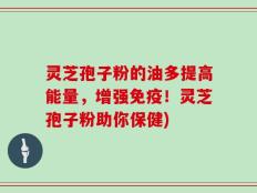 灵芝孢子粉的油多提高能量，增强免疫！灵芝孢子粉助你保健)