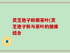灵芝孢子粉跟茶叶(灵芝孢子粉与茶叶的健康结合