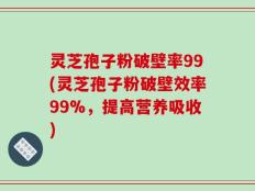 灵芝孢子粉破壁率99(灵芝孢子粉破壁效率99%，提高营养吸收)