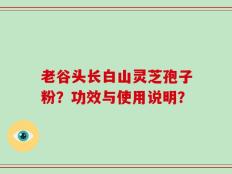 老谷头长白山灵芝孢子粉？功效与使用说明？