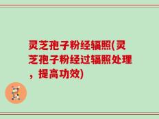 灵芝孢子粉经辐照(灵芝孢子粉经过辐照处理，提高功效)