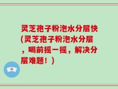 灵芝孢子粉泡水分层快(灵芝孢子粉泡水分层，喝前摇一摇，解决分层难题！)
