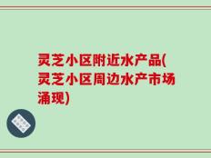 灵芝小区附近水产品(灵芝小区周边水产市场涌现)