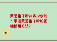 灵芝孢子粉冲多少水的？掌握灵芝孢子粉的正确使用方法？