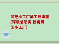 灵芝小工厂加工环境差(环境差恶劣 控诉灵芝小工厂)
