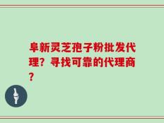 阜新灵芝孢子粉批发代理？寻找可靠的代理商？