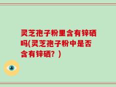灵芝孢子粉里含有锌硒吗(灵芝孢子粉中是否含有锌硒？)