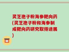 灵芝孢子粉海参靶向药(灵芝孢子粉和海参制成靶向药研究取得进展)