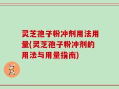灵芝孢子粉冲剂用法用量(灵芝孢子粉冲剂的用法与用量指南)