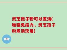 灵芝孢子粉可以煮汤(增强免疫力，灵芝孢子粉煮汤饮用)