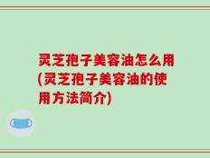 灵芝孢子美容油怎么用(灵芝孢子美容油的使用方法简介)