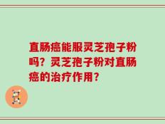 直肠癌能服灵芝孢子粉吗？灵芝孢子粉对直肠癌的治疗作用？