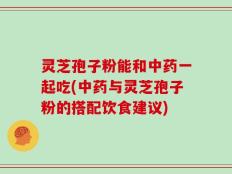 灵芝孢子粉能和中药一起吃(中药与灵芝孢子粉的搭配饮食建议)