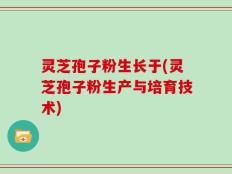灵芝孢子粉生长于(灵芝孢子粉生产与培育技术)