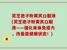 灵芝孢子粉黄芪口服液(灵芝孢子粉黄芪口服液——强化身体免疫力，改善亚健康状态！)