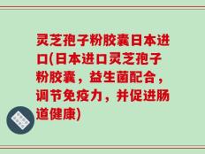 灵芝孢子粉胶囊日本进口(日本进口灵芝孢子粉胶囊，益生菌配合，调节免疫力，并促进肠道健康)