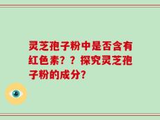 灵芝孢子粉中是否含有红色素？？探究灵芝孢子粉的成分？