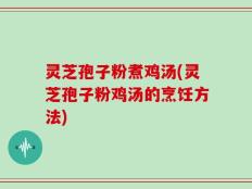 灵芝孢子粉煮鸡汤(灵芝孢子粉鸡汤的烹饪方法)