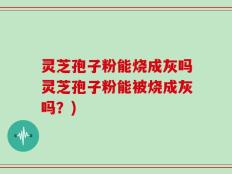 灵芝孢子粉能烧成灰吗灵芝孢子粉能被烧成灰吗？)