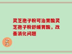 灵芝孢子粉可治胃酸灵芝孢子粉舒缓胃酸，改善消化问题