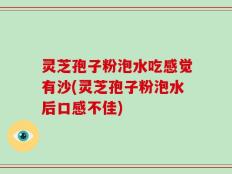 灵芝孢子粉泡水吃感觉有沙(灵芝孢子粉泡水后口感不佳)