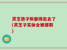 灵芝孢子粉都排出去了(灵芝子实体全被提取)