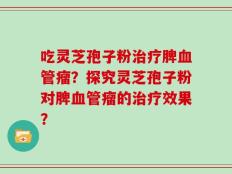 吃灵芝孢子粉治疗脾血管瘤？探究灵芝孢子粉对脾血管瘤的治疗效果？