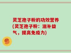 灵芝孢子粉的功效营养(灵芝孢子粉：滋补益气，提高免疫力)